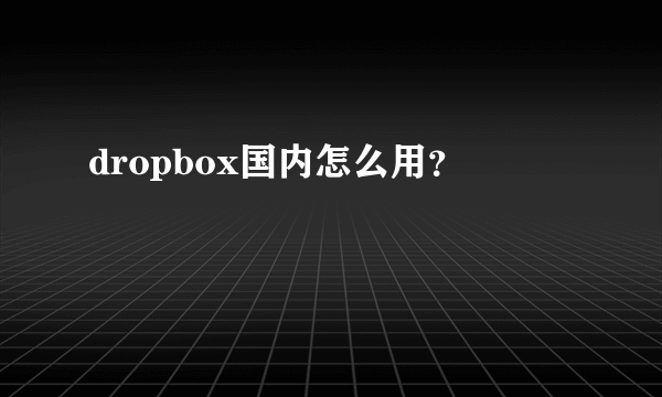 dropbox国内怎么用？