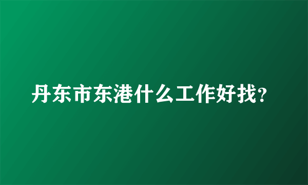 丹东市东港什么工作好找？