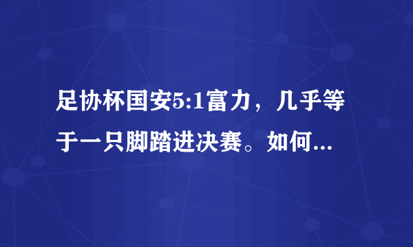 足协杯国安5:1富力，几乎等于一只脚踏进决赛。如何评价本场比赛？