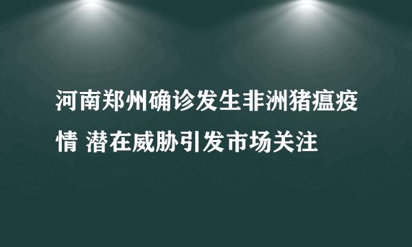 河南郑州确诊发生非洲猪瘟疫情 潜在威胁引发市场关注