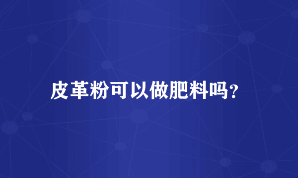 皮革粉可以做肥料吗？