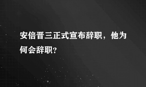 安倍晋三正式宣布辞职，他为何会辞职？