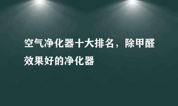 空气净化器十大排名，除甲醛效果好的净化器