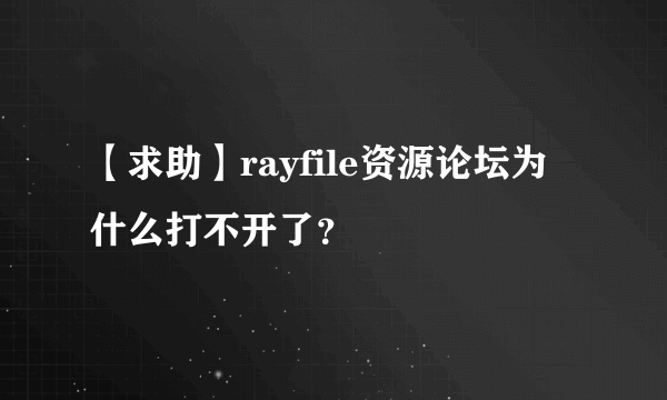 【求助】rayfile资源论坛为什么打不开了？