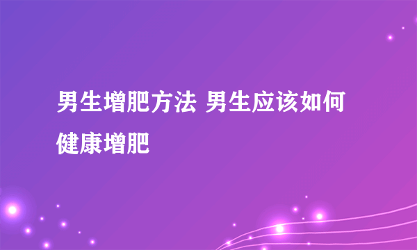 男生增肥方法 男生应该如何健康增肥