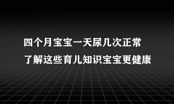 四个月宝宝一天尿几次正常 了解这些育儿知识宝宝更健康