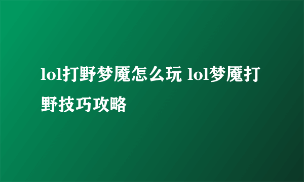 lol打野梦魇怎么玩 lol梦魇打野技巧攻略