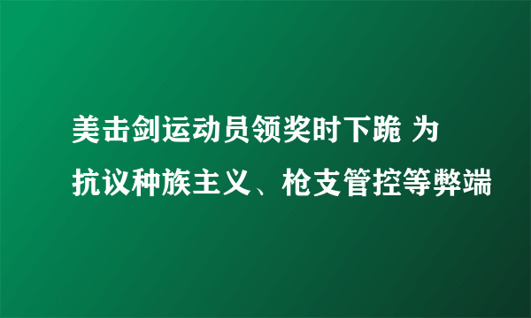 美击剑运动员领奖时下跪 为抗议种族主义、枪支管控等弊端