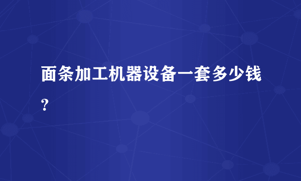 面条加工机器设备一套多少钱？