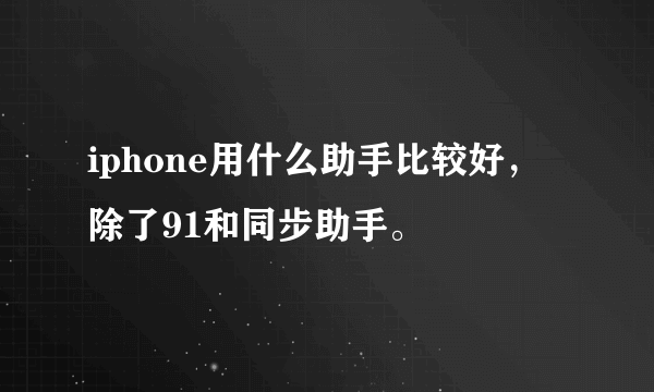 iphone用什么助手比较好，除了91和同步助手。