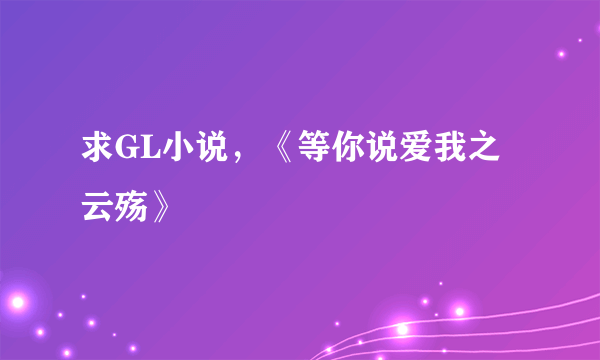 求GL小说，《等你说爱我之云殇》