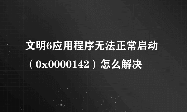 文明6应用程序无法正常启动（0x0000142）怎么解决