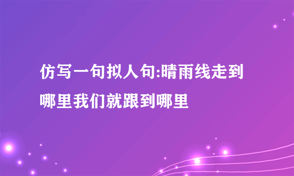 仿写一句拟人句:晴雨线走到哪里我们就跟到哪里