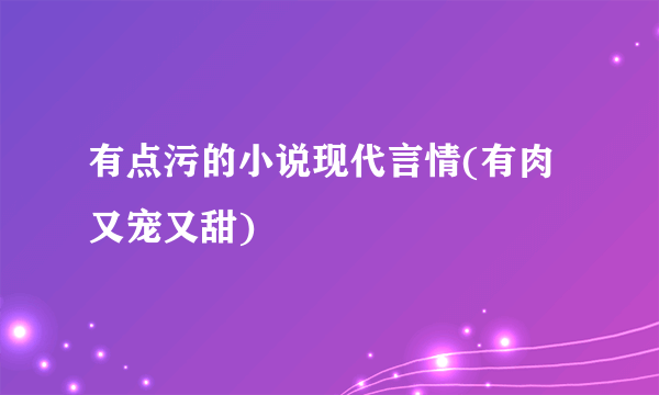 有点污的小说现代言情(有肉又宠又甜)