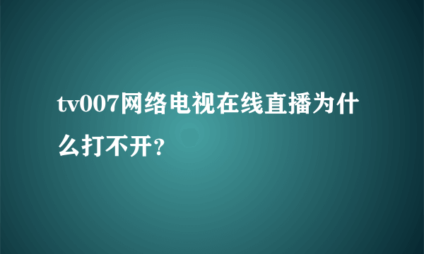 tv007网络电视在线直播为什么打不开？