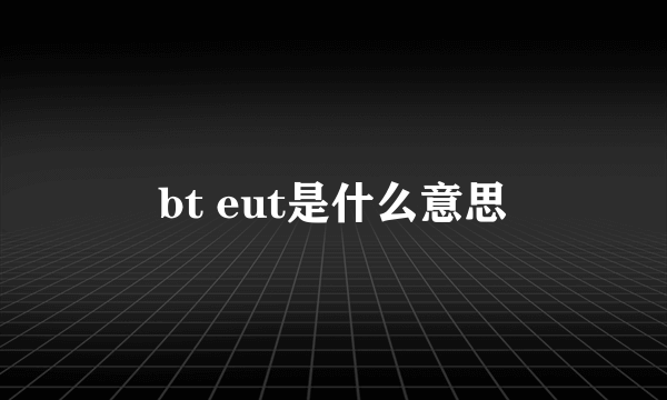 bt eut是什么意思