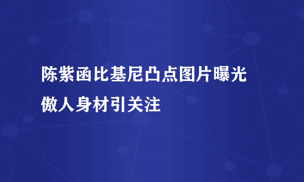 陈紫函比基尼凸点图片曝光 傲人身材引关注