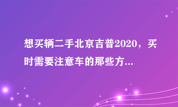 想买辆二手北京吉普2020，买时需要注意车的那些方面？还有手续过户什么的怎么回事？