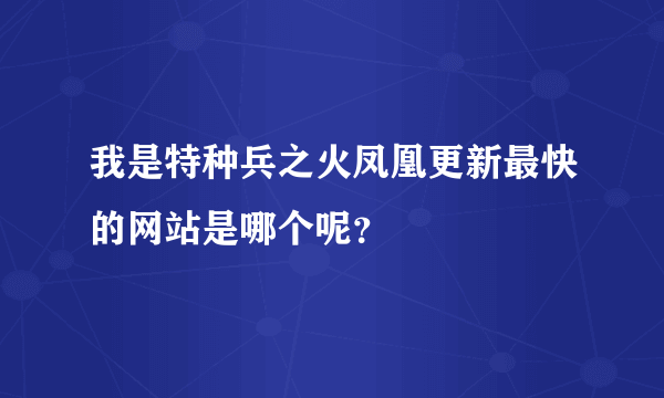 我是特种兵之火凤凰更新最快的网站是哪个呢？