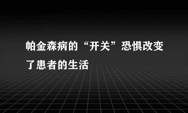 帕金森病的“开关”恐惧改变了患者的生活