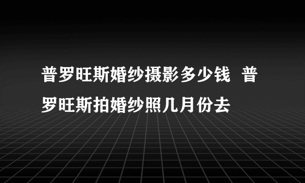 普罗旺斯婚纱摄影多少钱  普罗旺斯拍婚纱照几月份去