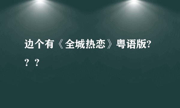 边个有《全城热恋》粤语版?？？