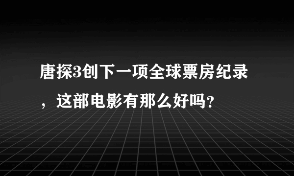 唐探3创下一项全球票房纪录，这部电影有那么好吗？