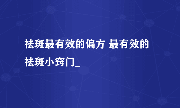 祛斑最有效的偏方 最有效的祛斑小窍门_