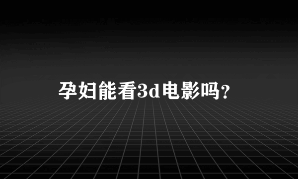 孕妇能看3d电影吗？