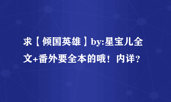 求【倾国英雄】by:星宝儿全文+番外要全本的哦！内详？