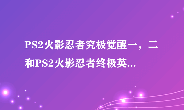 PS2火影忍者究极觉醒一，二和PS2火影忍者终极英雄3的人物，注意是人物，每个游戏有多少，分别是谁