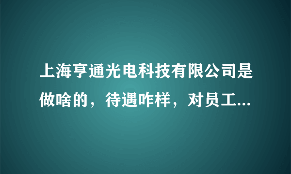 上海亨通光电科技有限公司是做啥的，待遇咋样，对员工咋样，我是被告知面试技术维修工的，产品对身体有害吗