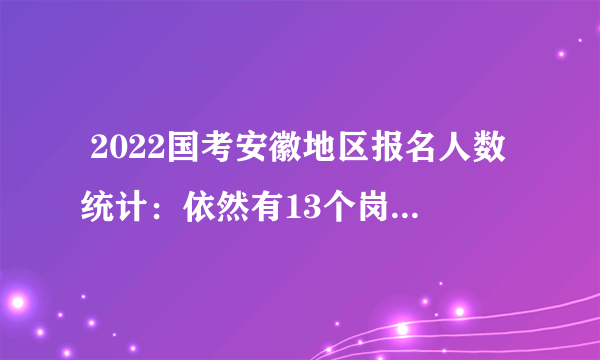  2022国考安徽地区报名人数统计：依然有13个岗位无人报考（截至19日10:00点）