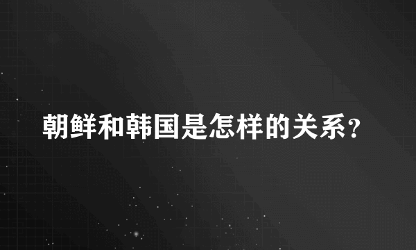 朝鲜和韩国是怎样的关系？