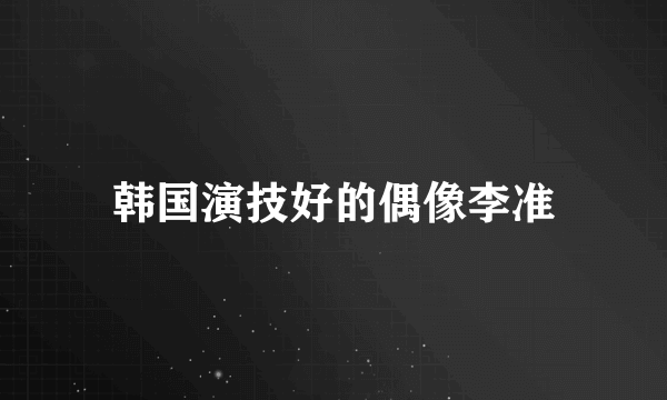 韩国演技好的偶像李准