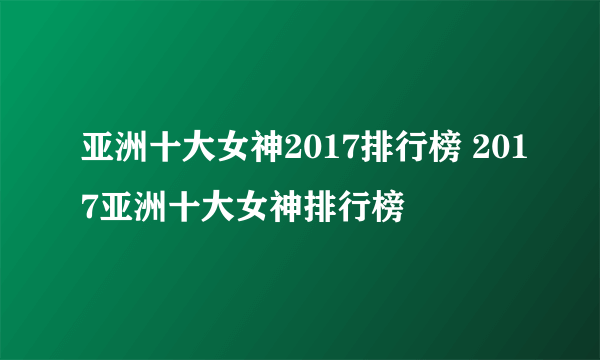 亚洲十大女神2017排行榜 2017亚洲十大女神排行榜