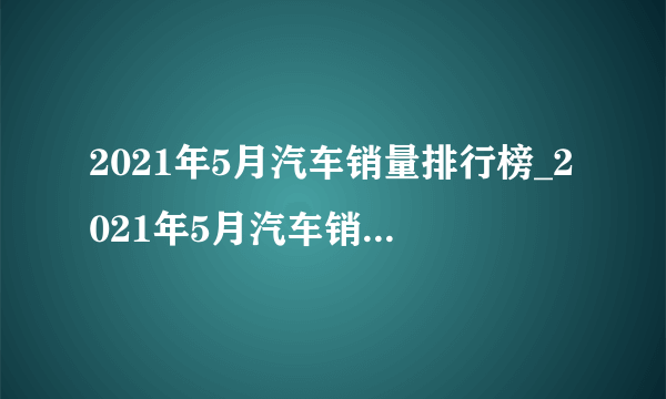 2021年5月汽车销量排行榜_2021年5月汽车销量排行榜完整榜单