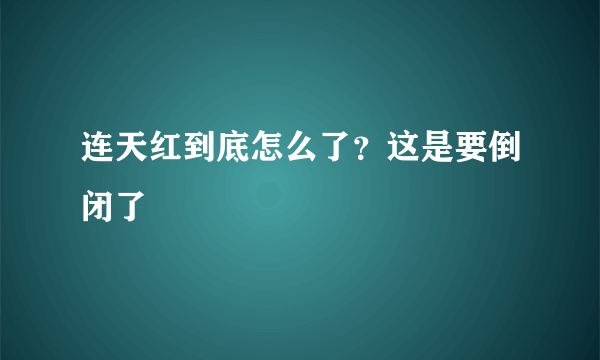 连天红到底怎么了？这是要倒闭了