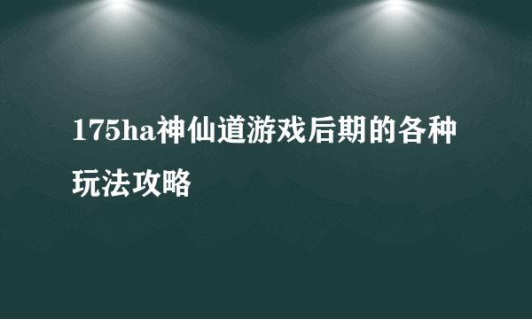 175ha神仙道游戏后期的各种玩法攻略