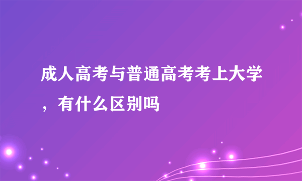 成人高考与普通高考考上大学，有什么区别吗