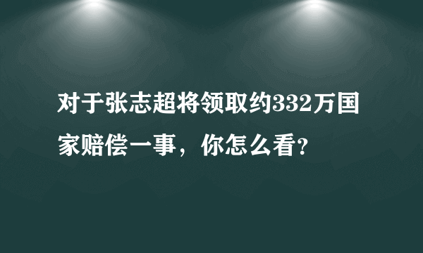 对于张志超将领取约332万国家赔偿一事，你怎么看？