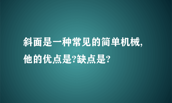 斜面是一种常见的简单机械,他的优点是?缺点是?