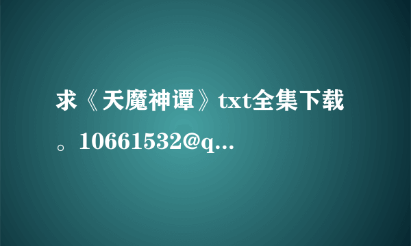 求《天魔神谭》txt全集下载。10661532@qq.com 非常感谢！