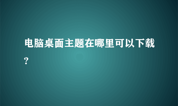 电脑桌面主题在哪里可以下载?