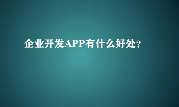 企业开发APP有什么好处？