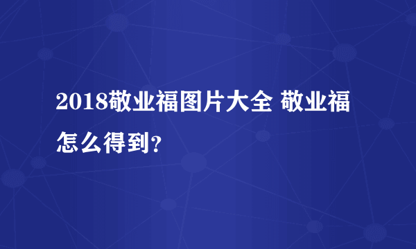 2018敬业福图片大全 敬业福怎么得到？