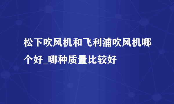 松下吹风机和飞利浦吹风机哪个好_哪种质量比较好