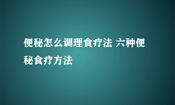 便秘怎么调理食疗法 六种便秘食疗方法