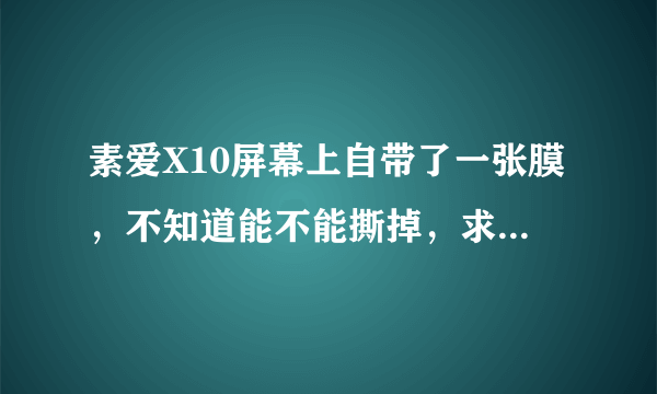 素爱X10屏幕上自带了一张膜，不知道能不能撕掉，求解~~~