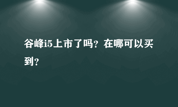 谷峰i5上市了吗？在哪可以买到？